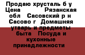 Продаю хрусталь б/у › Цена ­ 1 000 - Рязанская обл., Сасовский р-н, Сасово г. Домашняя утварь и предметы быта » Посуда и кухонные принадлежности   
